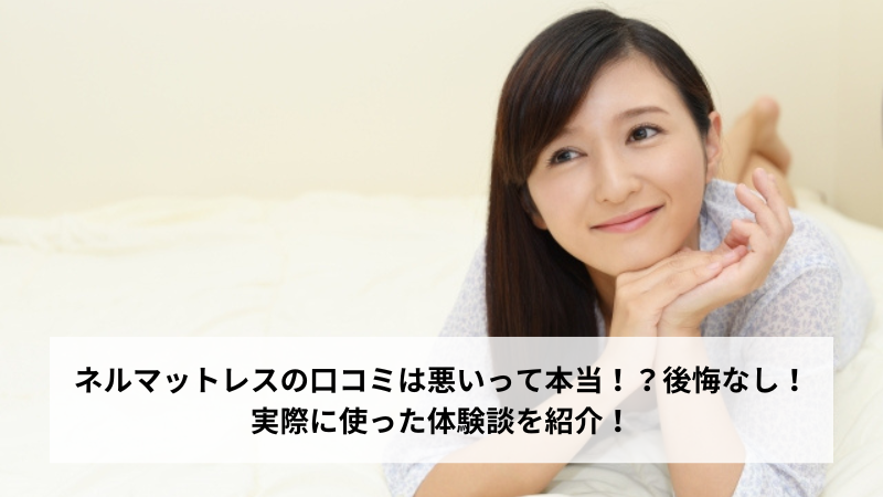 ネルマットレスの口コミは悪いって本当！？後悔なし！実際に使った体験談を紹介！