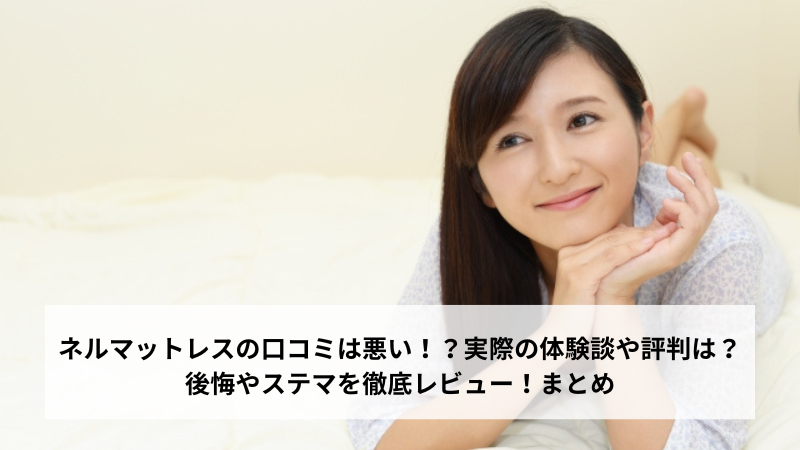 ネルマットレスの口コミは悪い！？実際の体験談や評判は？後悔やステマを徹底レビュー！まとめ